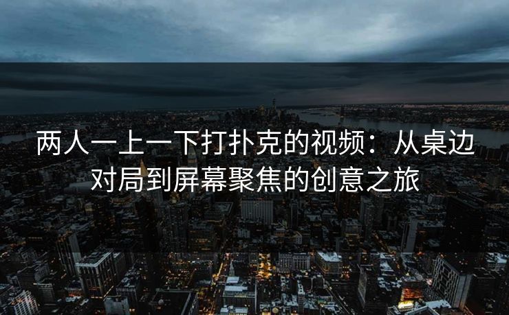 两人一上一下打扑克的视频：从桌边对局到屏幕聚焦的创意之旅