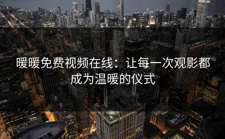 暖暖免费视频在线：让每一次观影都成为温暖的仪式