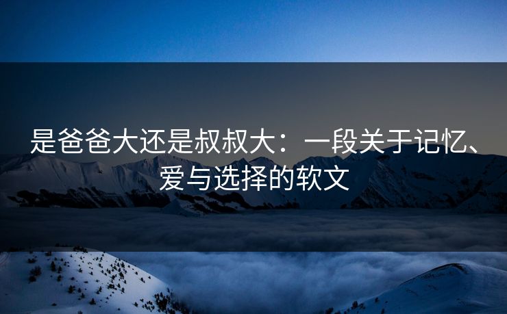 是爸爸大还是叔叔大：一段关于记忆、爱与选择的软文