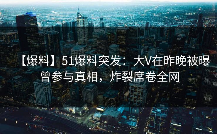 【爆料】51爆料突发：大V在昨晚被曝曾参与真相，炸裂席卷全网