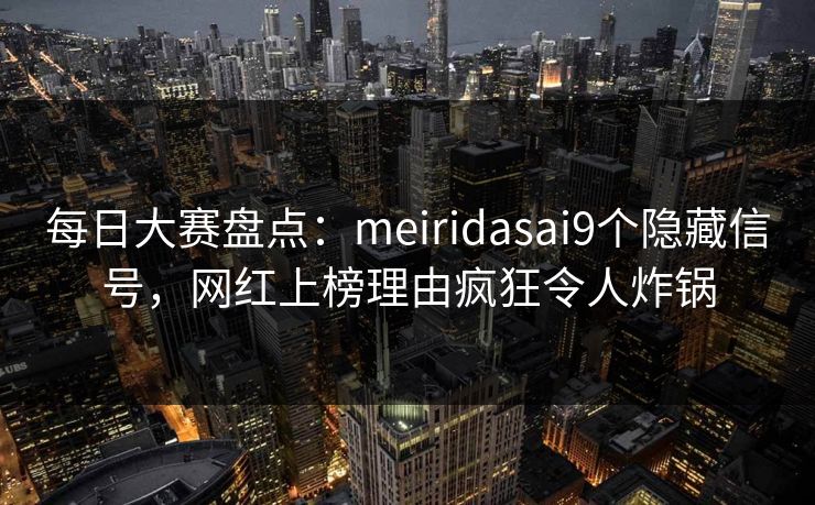 每日大赛盘点：meiridasai9个隐藏信号，网红上榜理由疯狂令人炸锅