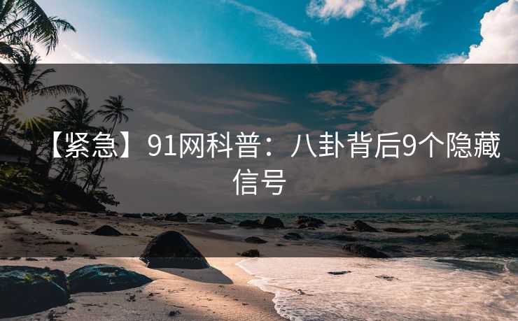 【紧急】91网科普：八卦背后9个隐藏信号