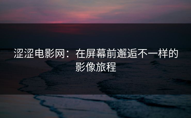 涩涩电影网：在屏幕前邂逅不一样的影像旅程