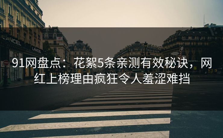 91网盘点：花絮5条亲测有效秘诀，网红上榜理由疯狂令人羞涩难挡
