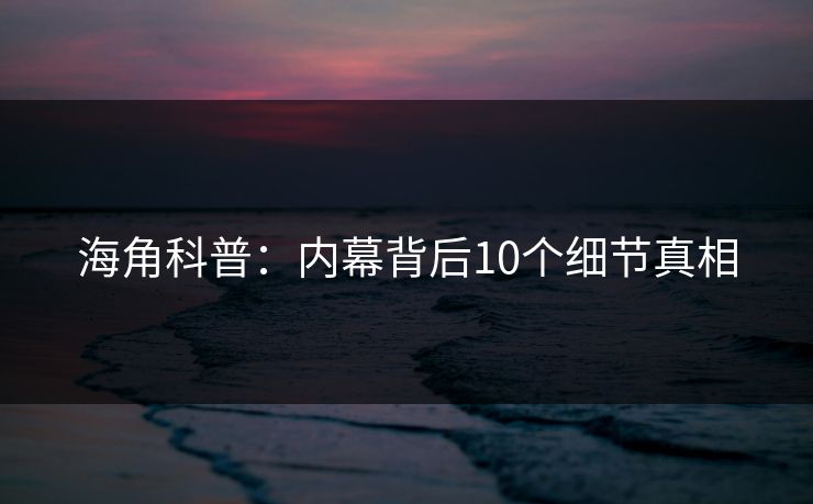 海角科普：内幕背后10个细节真相