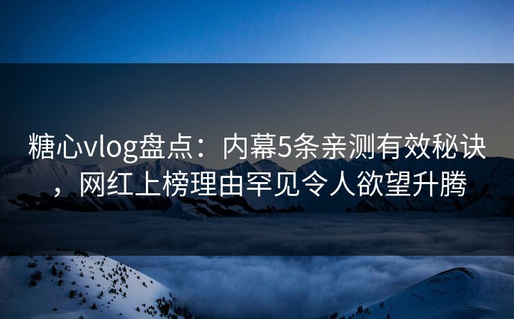 糖心vlog盘点：内幕5条亲测有效秘诀，网红上榜理由罕见令人欲望升腾