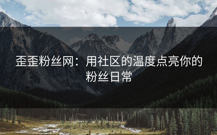 歪歪粉丝网：用社区的温度点亮你的粉丝日常