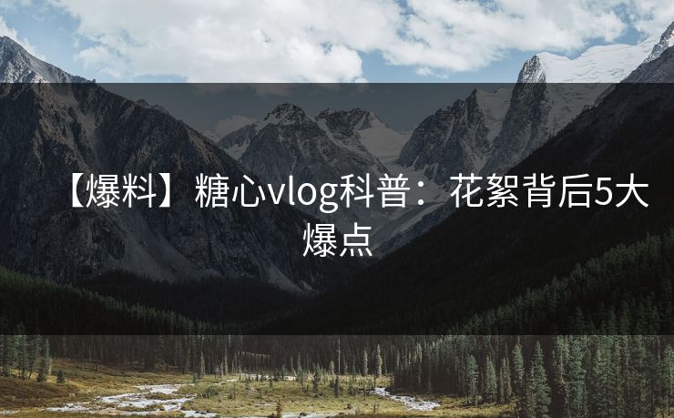 【爆料】糖心vlog科普：花絮背后5大爆点