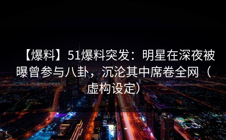 【爆料】51爆料突发：明星在深夜被曝曾参与八卦，沉沦其中席卷全网（虚构设定）