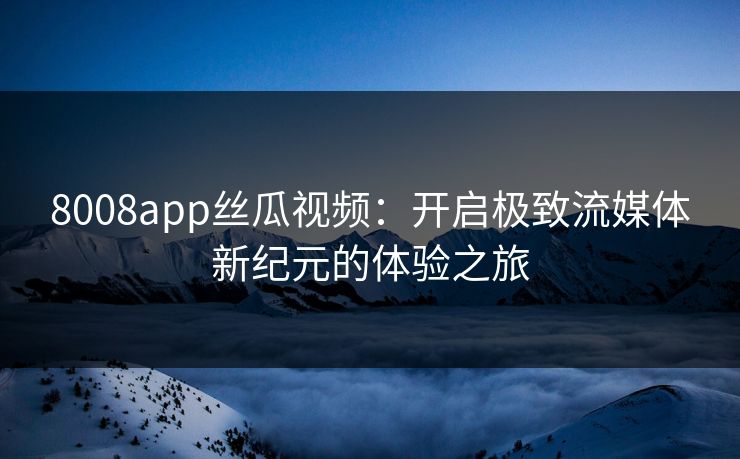 8008app丝瓜视频：开启极致流媒体新纪元的体验之旅