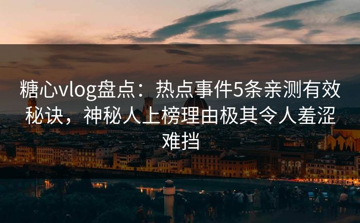 糖心vlog盘点：热点事件5条亲测有效秘诀，神秘人上榜理由极其令人羞涩难挡