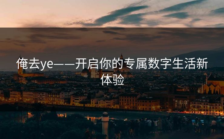 俺去ye——开启你的专属数字生活新体验 俺去ye——开启你的专属数字生活新体验