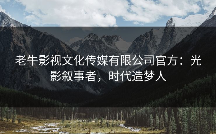 老牛影视文化传媒有限公司官方：光影叙事者，时代造梦人