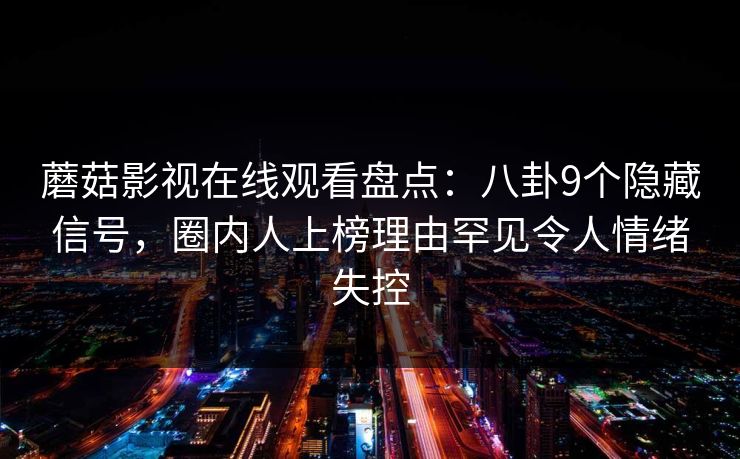 蘑菇影视在线观看盘点：八卦9个隐藏信号，圈内人上榜理由罕见令人情绪失控