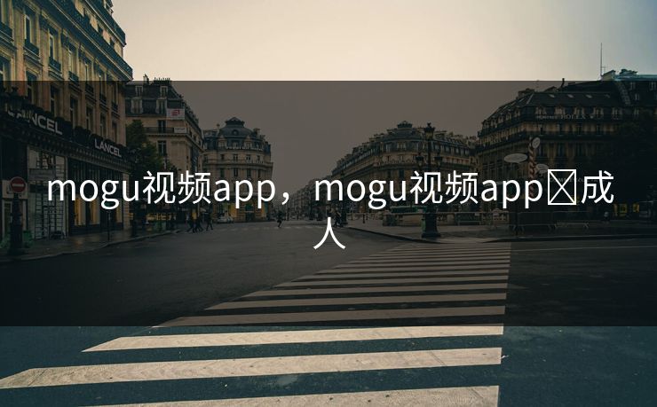 mogu视频app，mogu视频app❤成人