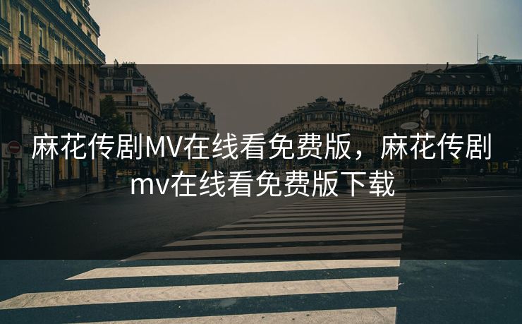 麻花传剧MV在线看免费版，麻花传剧mv在线看免费版下载
