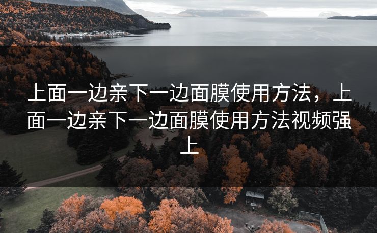 上面一边亲下一边面膜使用方法,上面一边亲下一边面膜使用方法视频强上