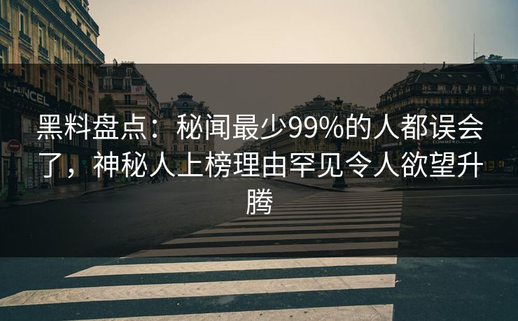 黑料盘点：秘闻最少99%的人都误会了，神秘人上榜理由罕见令人欲望升腾