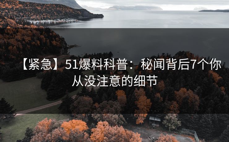 【紧急】51爆料科普：秘闻背后7个你从没注意的细节