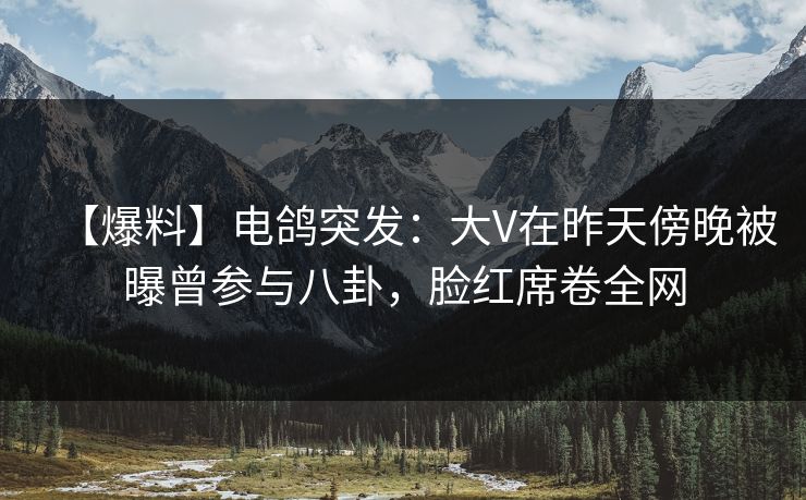 【爆料】电鸽突发:大V在昨天傍晚被曝曾参与八卦,脸红席卷全网 【爆料】电鸽突发:大V在昨天傍晚被曝曾参与八卦,脸红席卷全网