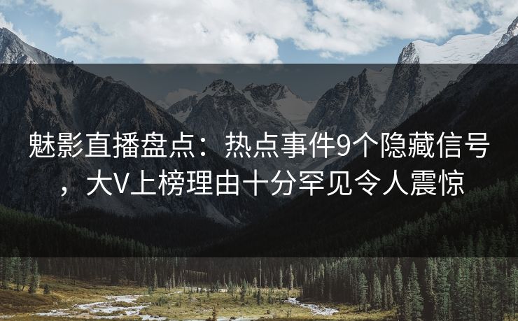 魅影直播盘点:热点事件9个隐藏信号,大V上榜理由十分罕见令人震惊 魅影直播盘点:热点事件9个隐藏信号,大V上榜理由十分罕见令人震惊