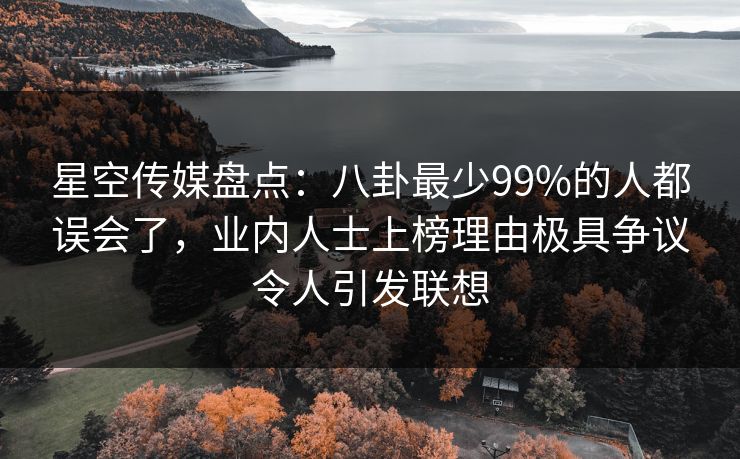 星空传媒盘点:八卦最少99%的人都误会了,业内人士上榜理由极具争议令人引发联想 星空传媒盘点:八卦最少99%的人都误会了,业内人士上榜理由极具争议令人引发联想