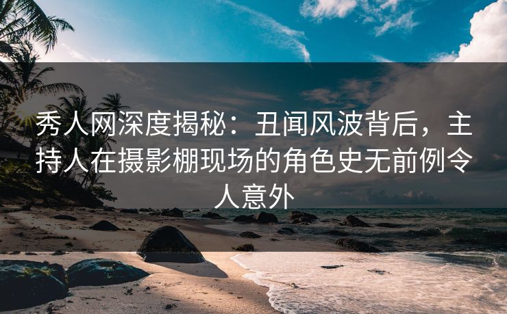 秀人网深度揭秘:丑闻风波背后,主持人在摄影棚现场的角色史无前例令人意外