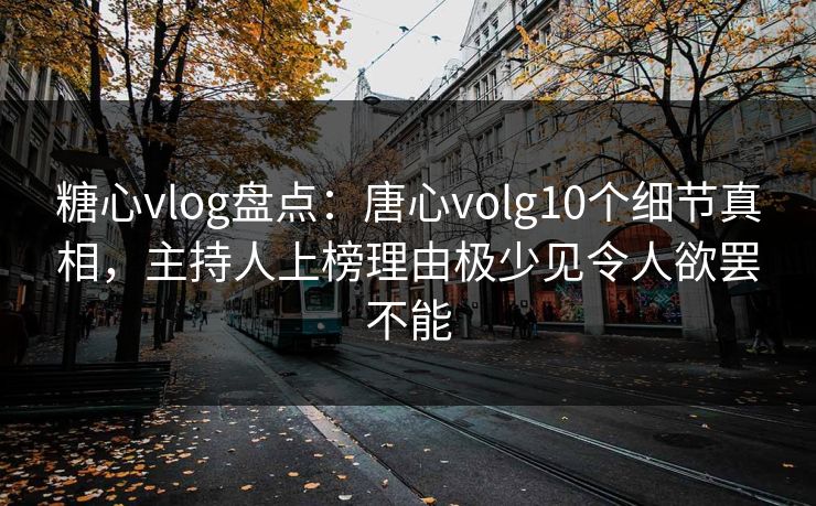 糖心vlog盘点：唐心volg10个细节真相，主持人上榜理由极少见令人欲罢不能