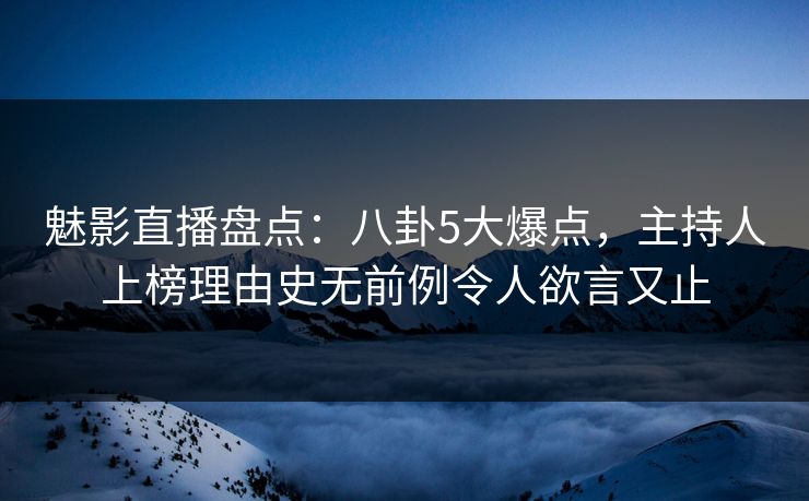 魅影直播盘点:八卦5大爆点,主持人上榜理由史无前例令人欲言又止 魅影直播盘点:八卦5大爆点,主持人上榜理由史无前例令人欲言又止