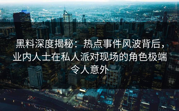 黑料深度揭秘:热点事件风波背后,业内人士在私人派对现场的角色极端令人意外 黑料深度揭秘:热点事件风波背后,业内人士在私人派对现场的角色极端令人意外