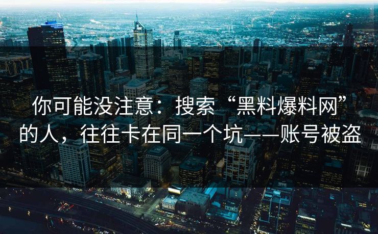 你可能没注意：搜索“黑料爆料网”的人，往往卡在同一个坑——账号被盗