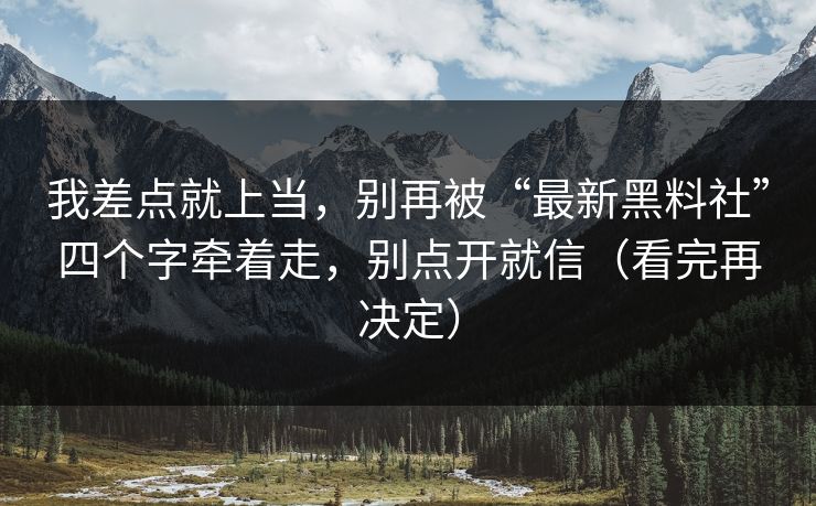我差点就上当，别再被“最新黑料社”四个字牵着走，别点开就信（看完再决定）