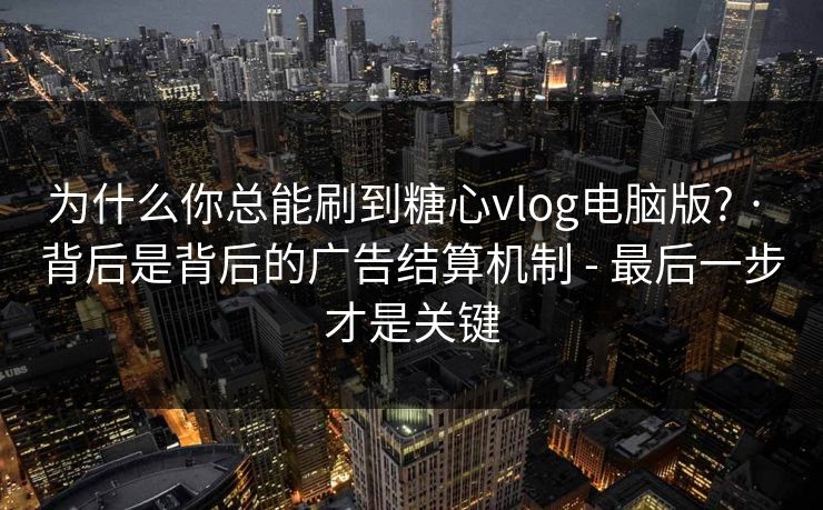 为什么你总能刷到糖心vlog电脑版? · 背后是背后的广告结算机制 - 最后一步才是关键