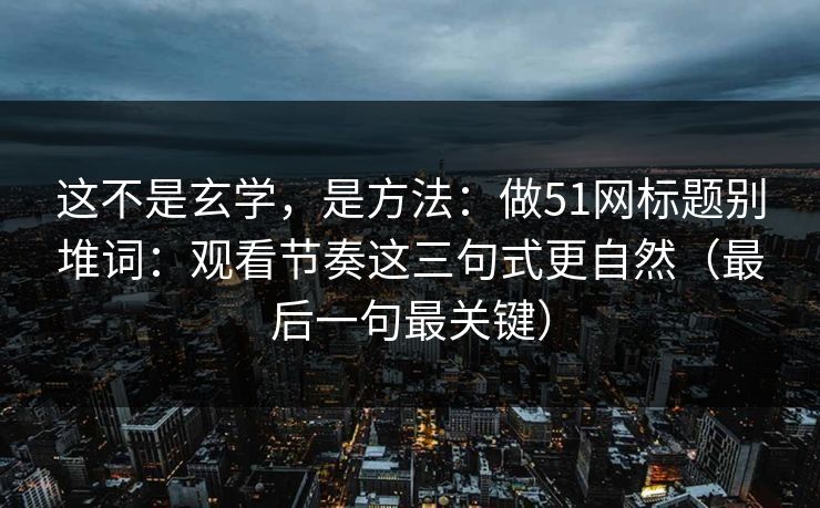 这不是玄学,是方法:做51网标题别堆词:观看节奏这三句式更自然(最后一句最关键) 这不是玄学,是方法:做51网标题别堆词:观看节奏这三句式更自然(最后一句最关键)