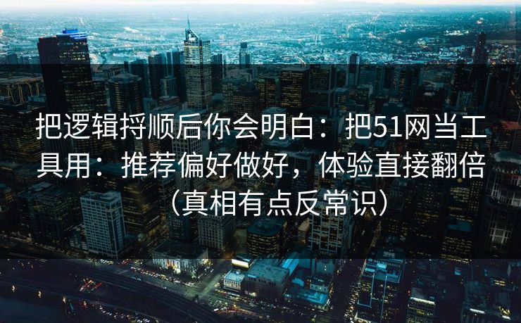 把逻辑捋顺后你会明白:把51网当工具用:推荐偏好做好,体验直接翻倍(真相有点反常识) 把逻辑捋顺后你会明白:把51网当工具用:推荐偏好做好,体验直接翻倍(真相有点反常识)