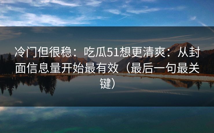 冷门但很稳：吃瓜51想更清爽：从封面信息量开始最有效（最后一句最关键）