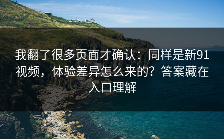 我翻了很多页面才确认:同样是新91视频,体验差异怎么来的?答案藏在入口理解 我翻了很多页面才确认:同样是新91视频,体验差异怎么来的?答案藏在入口理解