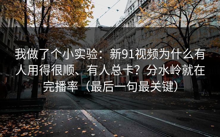 我做了个小实验：新91视频为什么有人用得很顺、有人总卡？分水岭就在完播率（最后一句最关键）