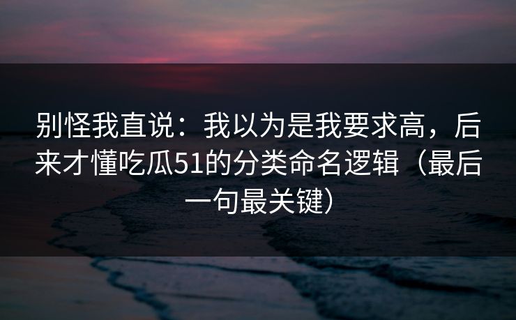 别怪我直说：我以为是我要求高，后来才懂吃瓜51的分类命名逻辑（最后一句最关键）