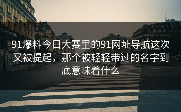 91爆料今日大赛里的91网址导航这次又被提起，那个被轻轻带过的名字到底意味着什么