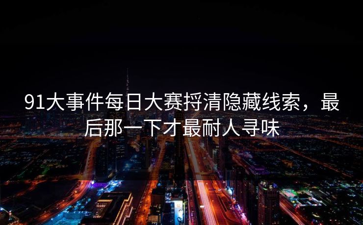 91大事件每日大赛捋清隐藏线索，最后那一下才最耐人寻味